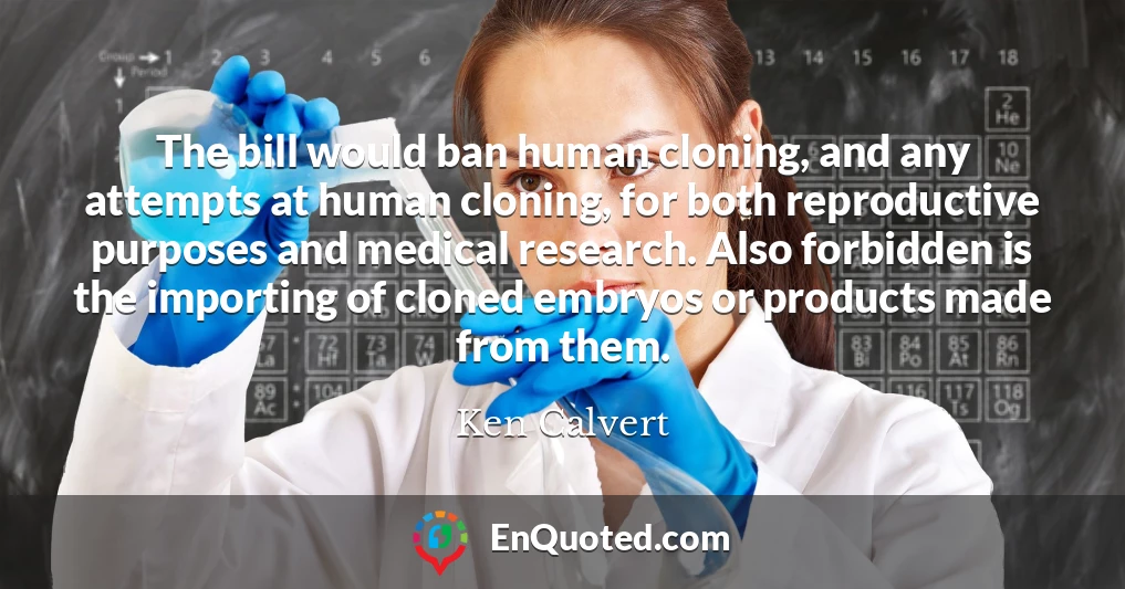 The bill would ban human cloning, and any attempts at human cloning, for both reproductive purposes and medical research. Also forbidden is the importing of cloned embryos or products made from them.