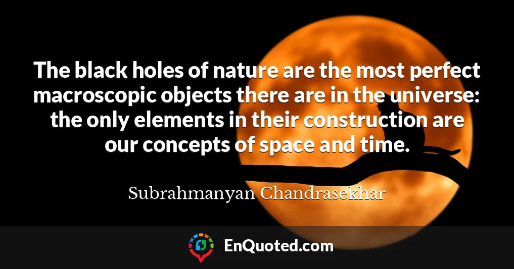 The black holes of nature are the most perfect macroscopic objects there are in the universe: the only elements in their construction are our concepts of space and time.