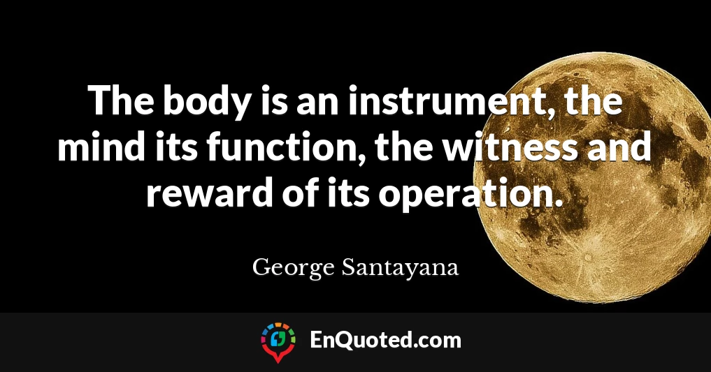 The body is an instrument, the mind its function, the witness and reward of its operation.