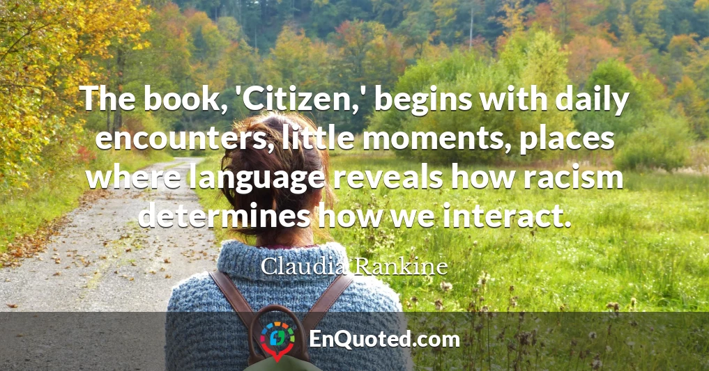 The book, 'Citizen,' begins with daily encounters, little moments, places where language reveals how racism determines how we interact.