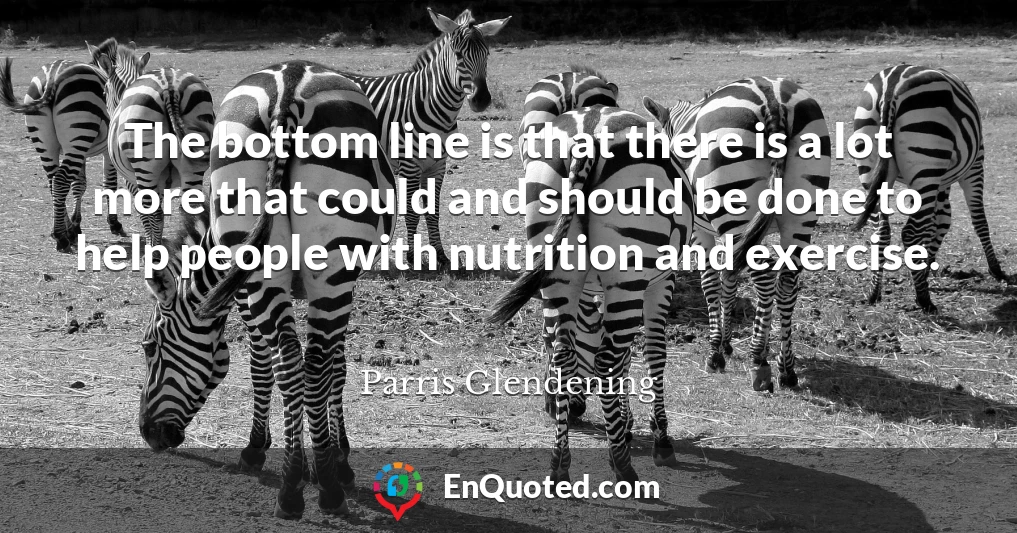 The bottom line is that there is a lot more that could and should be done to help people with nutrition and exercise.