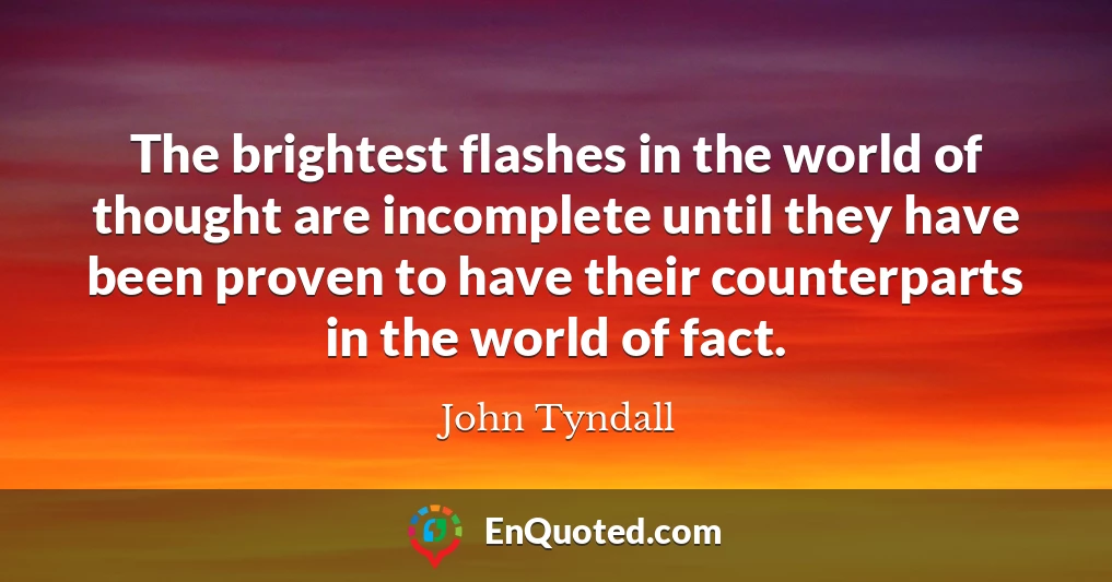 The brightest flashes in the world of thought are incomplete until they have been proven to have their counterparts in the world of fact.