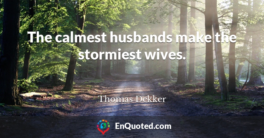 The calmest husbands make the stormiest wives.