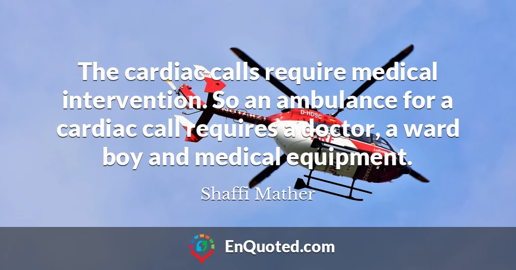 The cardiac calls require medical intervention. So an ambulance for a cardiac call requires a doctor, a ward boy and medical equipment.