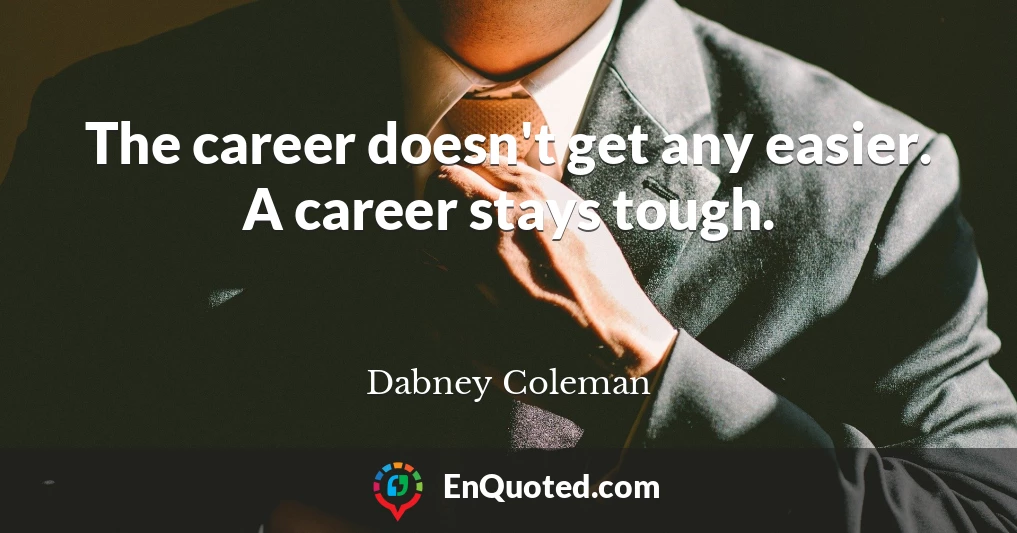 The career doesn't get any easier. A career stays tough.