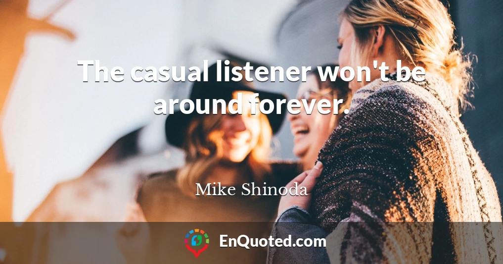 The casual listener won't be around forever.
