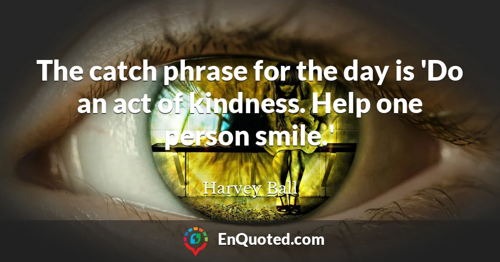 The catch phrase for the day is 'Do an act of kindness. Help one person smile.'