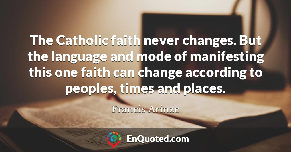 The Catholic faith never changes. But the language and mode of manifesting this one faith can change according to peoples, times and places.