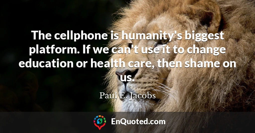 The cellphone is humanity's biggest platform. If we can't use it to change education or health care, then shame on us.