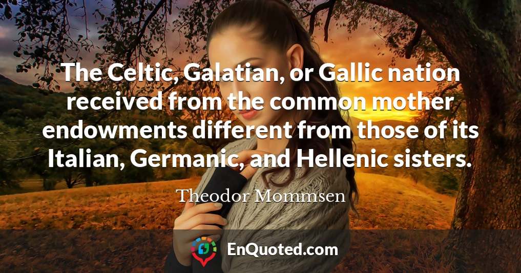 The Celtic, Galatian, or Gallic nation received from the common mother endowments different from those of its Italian, Germanic, and Hellenic sisters.
