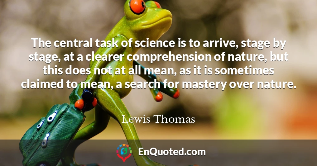 The central task of science is to arrive, stage by stage, at a clearer comprehension of nature, but this does not at all mean, as it is sometimes claimed to mean, a search for mastery over nature.