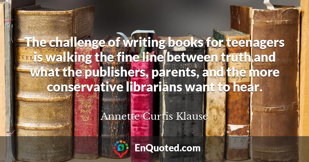 The challenge of writing books for teenagers is walking the fine line between truth and what the publishers, parents, and the more conservative librarians want to hear.