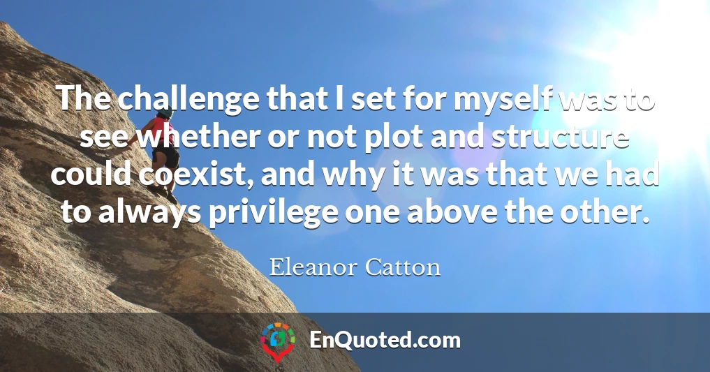 The challenge that I set for myself was to see whether or not plot and structure could coexist, and why it was that we had to always privilege one above the other.