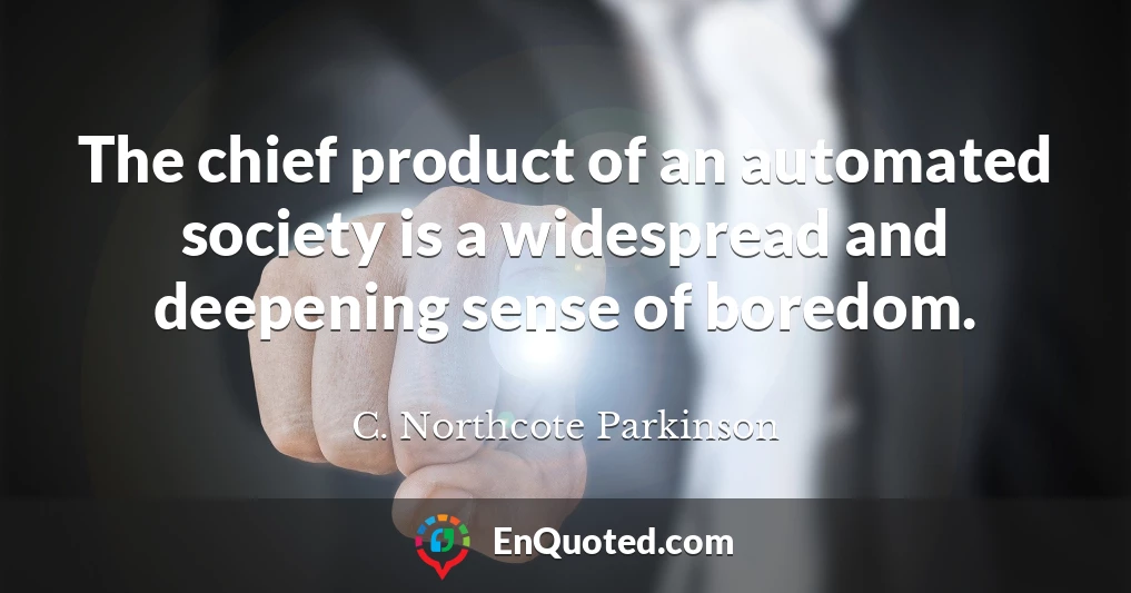 The chief product of an automated society is a widespread and deepening sense of boredom.