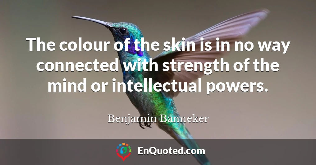 The colour of the skin is in no way connected with strength of the mind or intellectual powers.