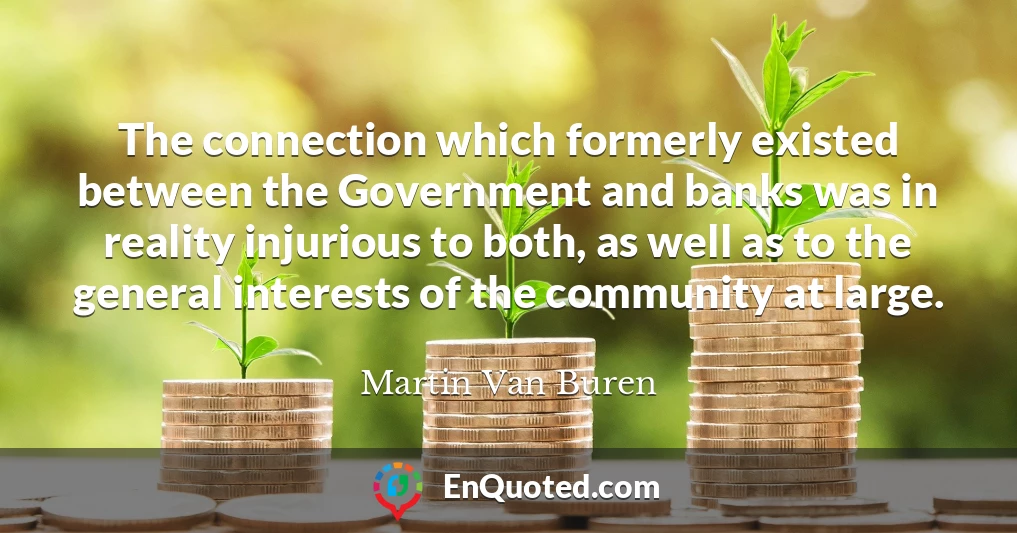 The connection which formerly existed between the Government and banks was in reality injurious to both, as well as to the general interests of the community at large.