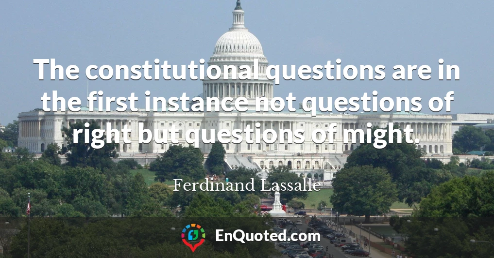 The constitutional questions are in the first instance not questions of right but questions of might.