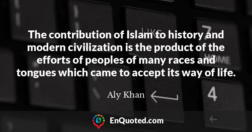 The contribution of Islam to history and modern civilization is the product of the efforts of peoples of many races and tongues which came to accept its way of life.
