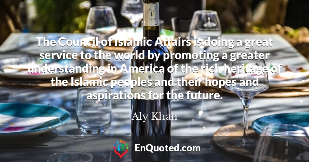 The Council of Islamic Affairs is doing a great service to the world by promoting a greater understanding in America of the rich heritage of the Islamic peoples and their hopes and aspirations for the future.