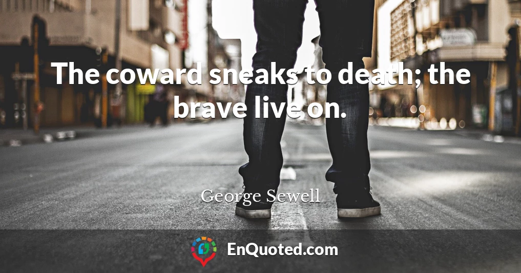 The coward sneaks to death; the brave live on.