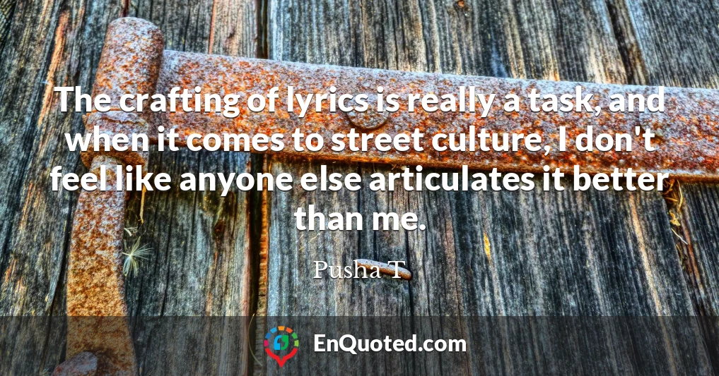 The crafting of lyrics is really a task, and when it comes to street culture, I don't feel like anyone else articulates it better than me.