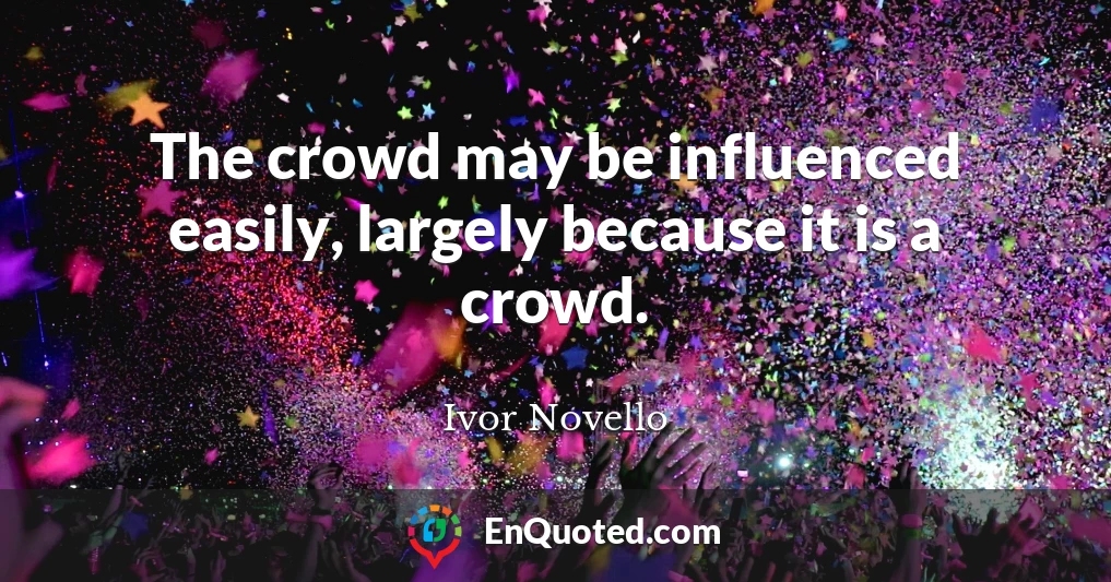 The crowd may be influenced easily, largely because it is a crowd.