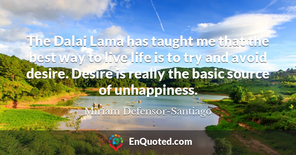 The Dalai Lama has taught me that the best way to live life is to try and avoid desire. Desire is really the basic source of unhappiness.