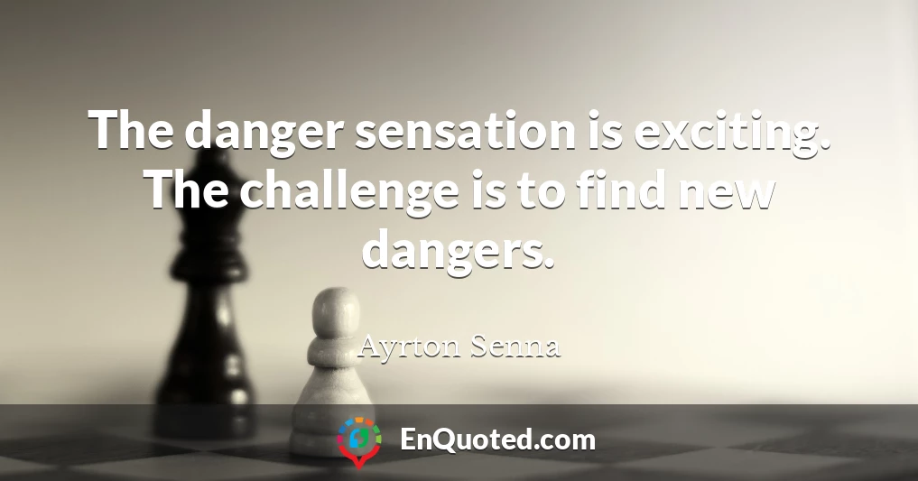The danger sensation is exciting. The challenge is to find new dangers.