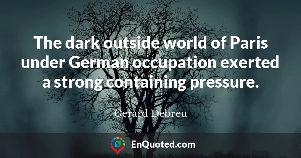 The dark outside world of Paris under German occupation exerted a strong containing pressure.