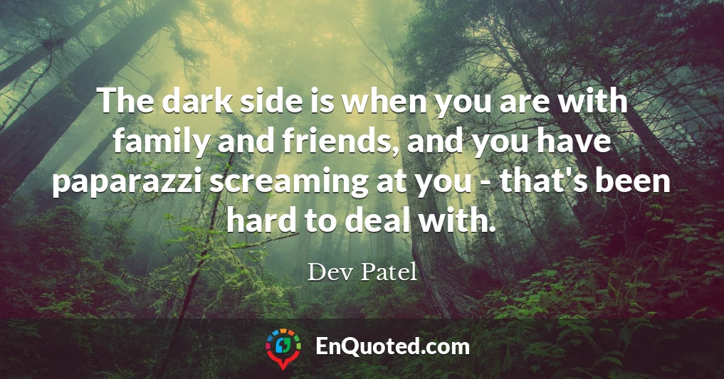 The dark side is when you are with family and friends, and you have paparazzi screaming at you - that's been hard to deal with.
