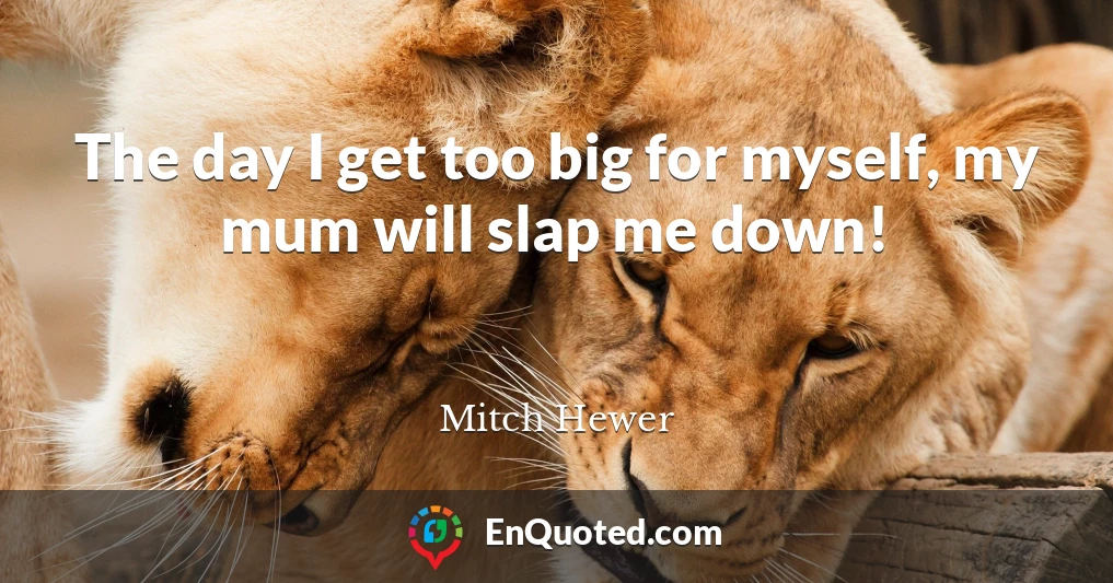 The day I get too big for myself, my mum will slap me down!