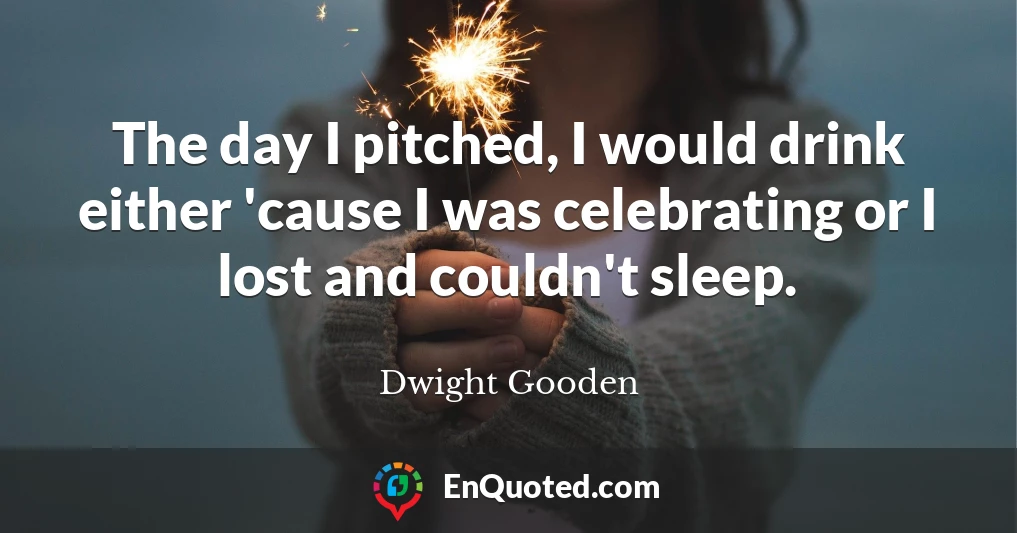 The day I pitched, I would drink either 'cause I was celebrating or I lost and couldn't sleep.
