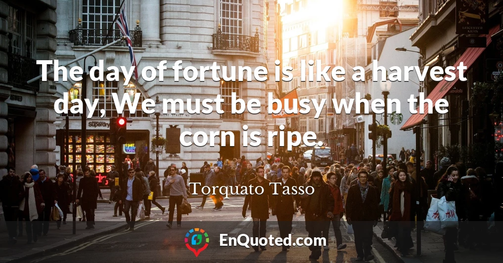 The day of fortune is like a harvest day, We must be busy when the corn is ripe.