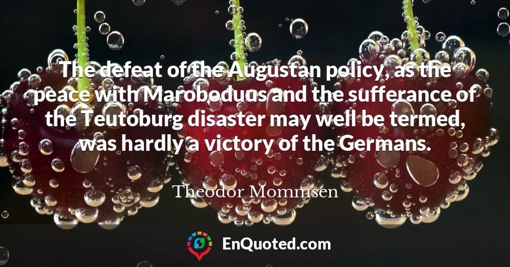 The defeat of the Augustan policy, as the peace with Maroboduus and the sufferance of the Teutoburg disaster may well be termed, was hardly a victory of the Germans.