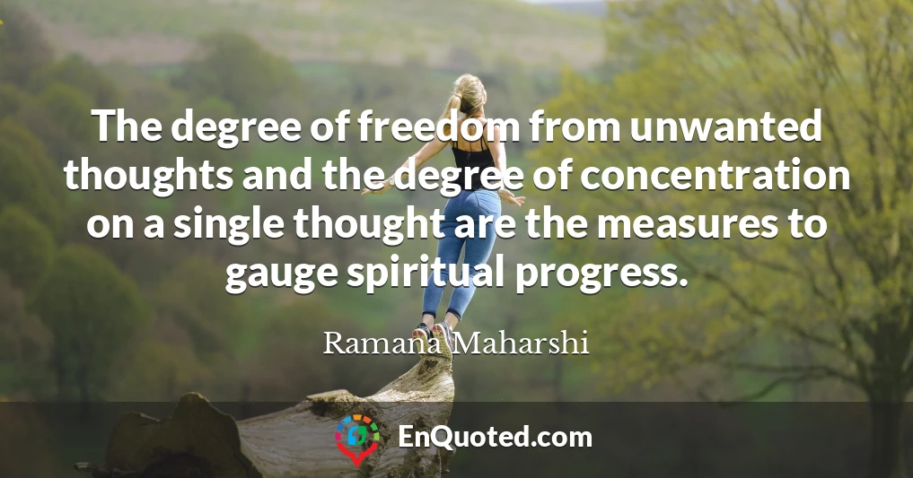 The degree of freedom from unwanted thoughts and the degree of concentration on a single thought are the measures to gauge spiritual progress.
