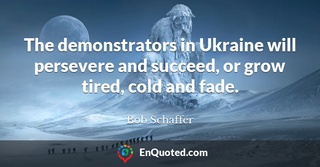 The demonstrators in Ukraine will persevere and succeed, or grow tired, cold and fade.