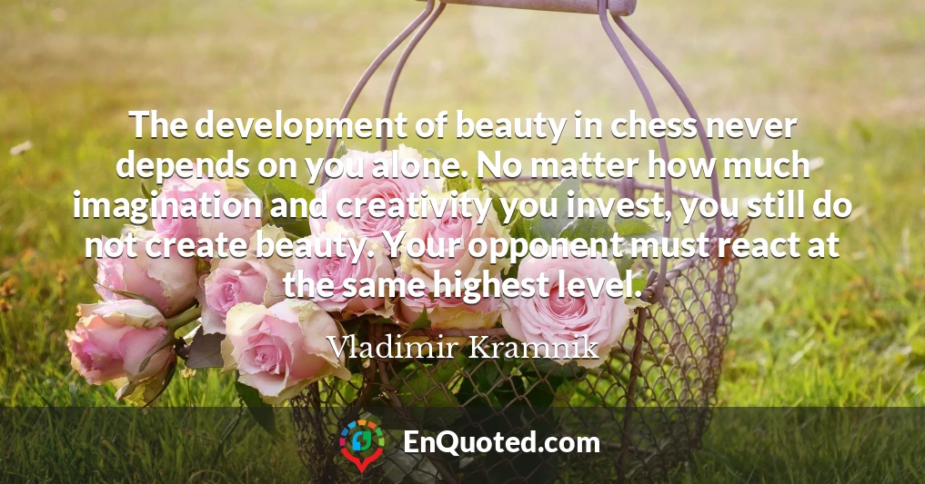 The development of beauty in chess never depends on you alone. No matter how much imagination and creativity you invest, you still do not create beauty. Your opponent must react at the same highest level.