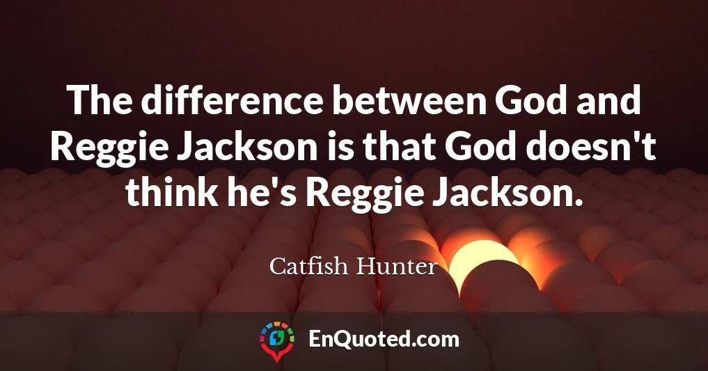 The difference between God and Reggie Jackson is that God doesn't think he's Reggie Jackson.