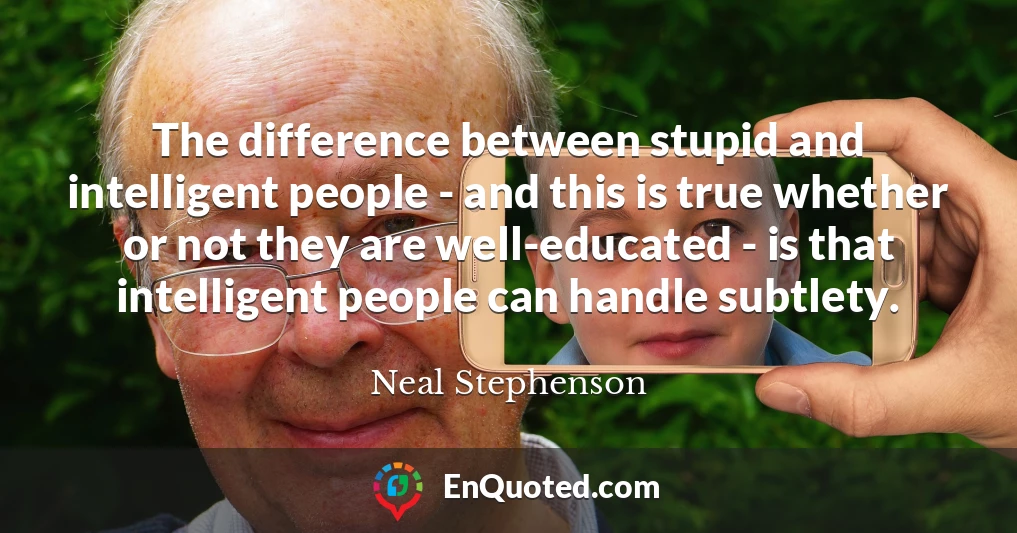 The difference between stupid and intelligent people - and this is true whether or not they are well-educated - is that intelligent people can handle subtlety.