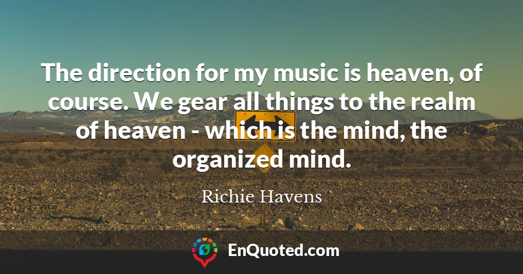 The direction for my music is heaven, of course. We gear all things to the realm of heaven - which is the mind, the organized mind.