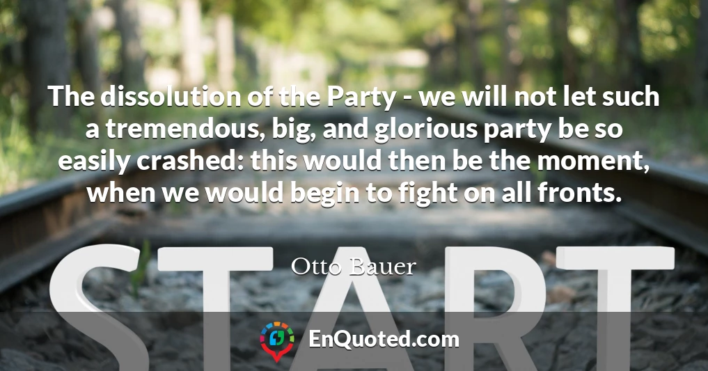 The dissolution of the Party - we will not let such a tremendous, big, and glorious party be so easily crashed: this would then be the moment, when we would begin to fight on all fronts.