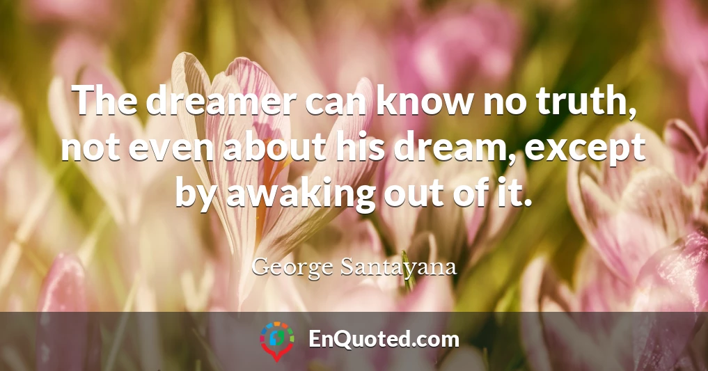 The dreamer can know no truth, not even about his dream, except by awaking out of it.