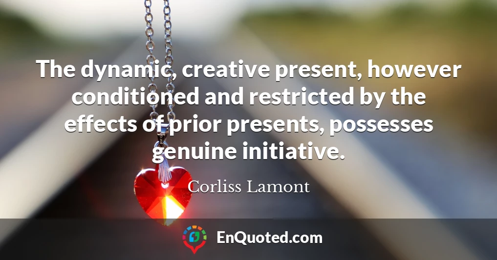 The dynamic, creative present, however conditioned and restricted by the effects of prior presents, possesses genuine initiative.