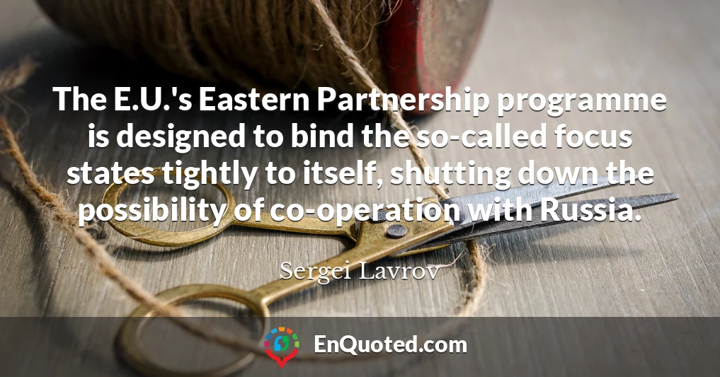 The E.U.'s Eastern Partnership programme is designed to bind the so-called focus states tightly to itself, shutting down the possibility of co-operation with Russia. The E.U.'s Eastern Partnership programme is designed to bind the so-called focus states tightly to itself, shutting down the possibility of co-operation with Russia.