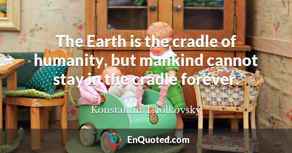 The Earth is the cradle of humanity, but mankind cannot stay in the cradle forever.