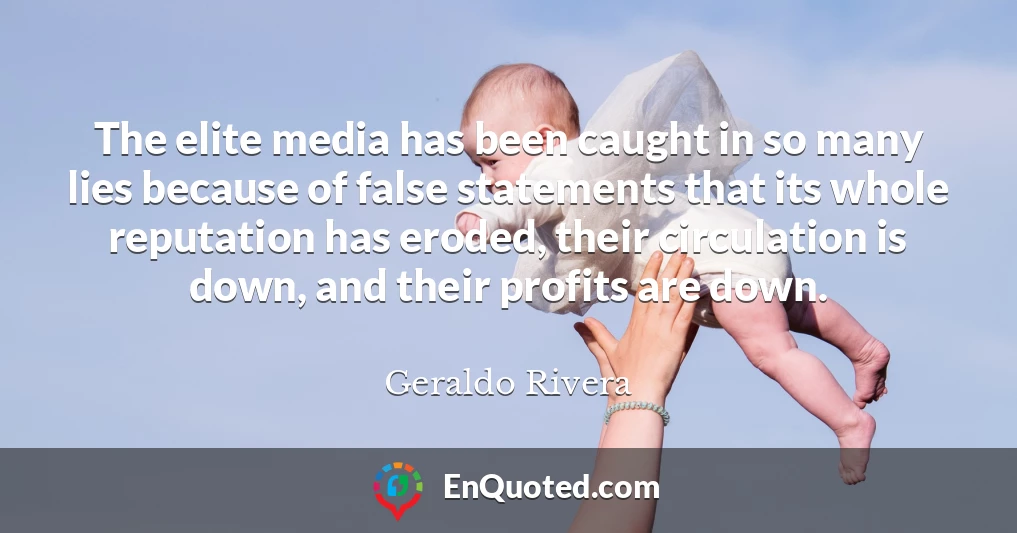The elite media has been caught in so many lies because of false statements that its whole reputation has eroded, their circulation is down, and their profits are down.