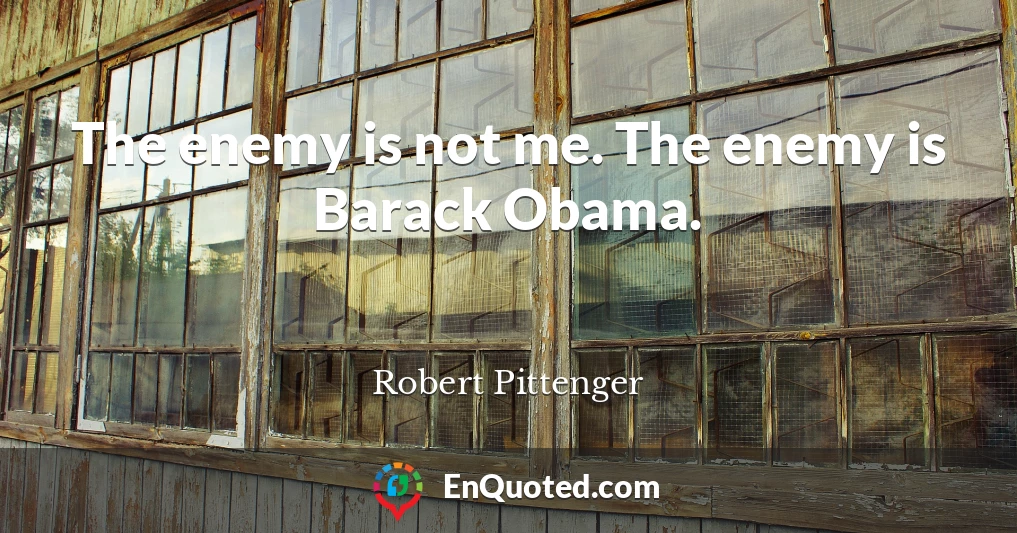 The enemy is not me. The enemy is Barack Obama.