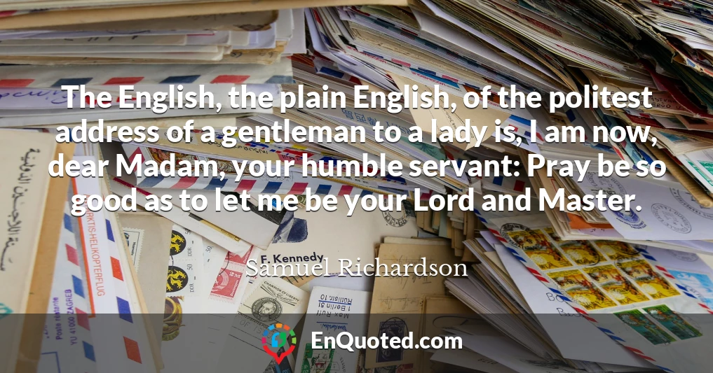 The English, the plain English, of the politest address of a gentleman to a lady is, I am now, dear Madam, your humble servant: Pray be so good as to let me be your Lord and Master.