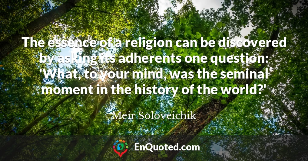 The essence of a religion can be discovered by asking its adherents one question: 'What, to your mind, was the seminal moment in the history of the world?'
