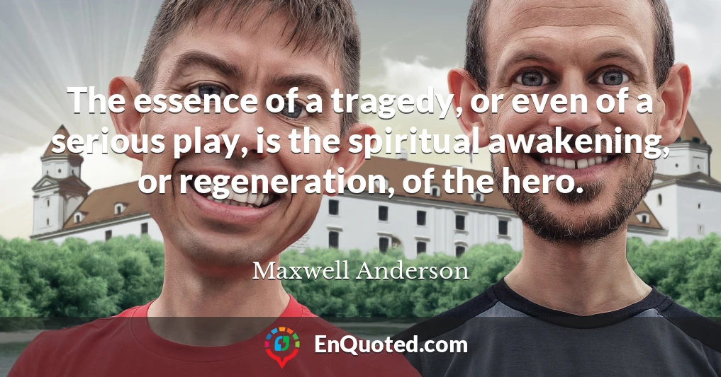 The essence of a tragedy, or even of a serious play, is the spiritual awakening, or regeneration, of the hero.